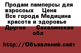 Продам памперсы для взросоых. › Цена ­ 500 - Все города Медицина, красота и здоровье » Другое   . Сахалинская обл.